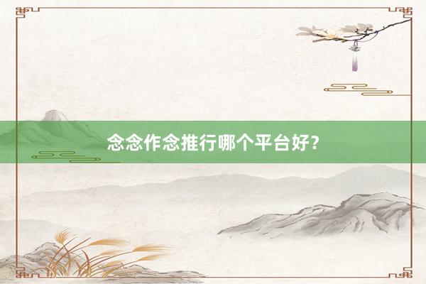 念念作念推行哪个平台好？