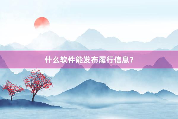 什么软件能发布履行信息？
