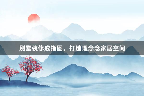 别墅装修戒指图，打造理念念家居空间