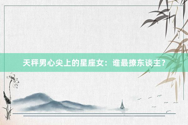 天秤男心尖上的星座女：谁最撩东谈主？