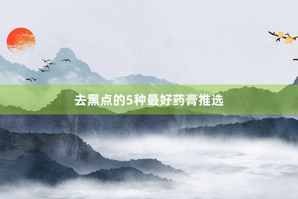 去黑点的5种最好药膏推选