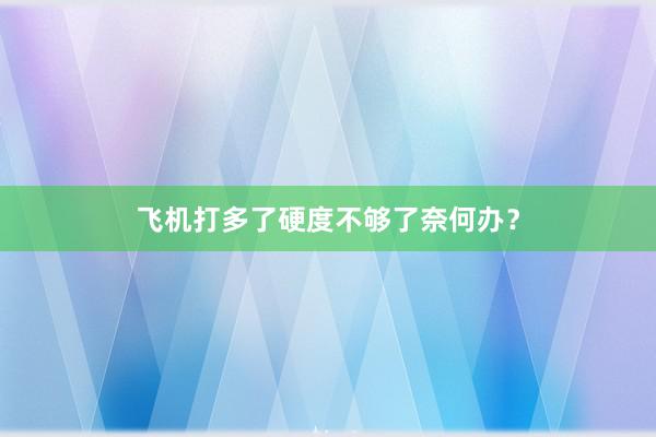 飞机打多了硬度不够了奈何办？