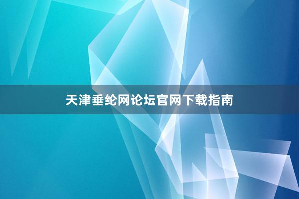 天津垂纶网论坛官网下载指南