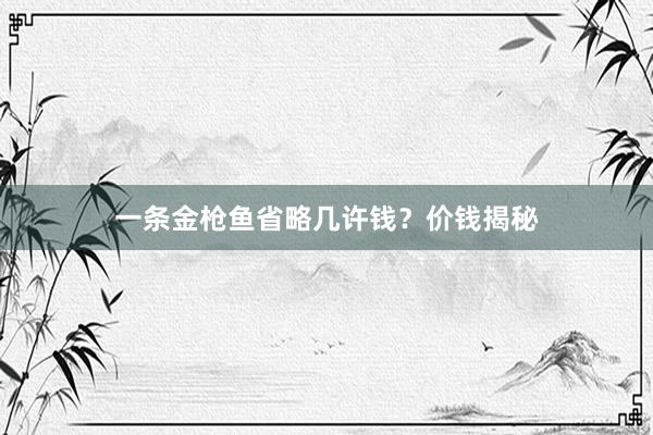 一条金枪鱼省略几许钱？价钱揭秘